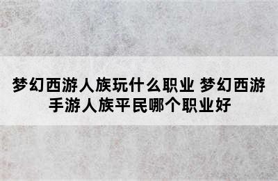 梦幻西游人族玩什么职业 梦幻西游手游人族平民哪个职业好